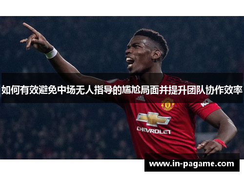 如何有效避免中场无人指导的尴尬局面并提升团队协作效率 如何有效避免中场无人指导的尴尬局面并提升团队协作效率