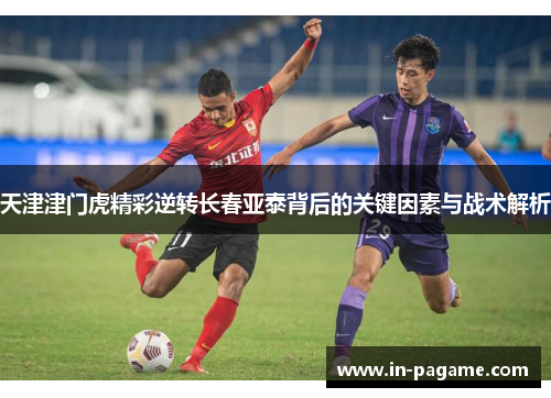 天津津门虎精彩逆转长春亚泰背后的关键因素与战术解析