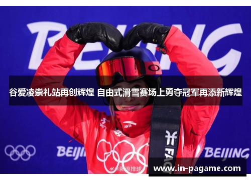 谷爱凌崇礼站再创辉煌 自由式滑雪赛场上勇夺冠军再添新辉煌