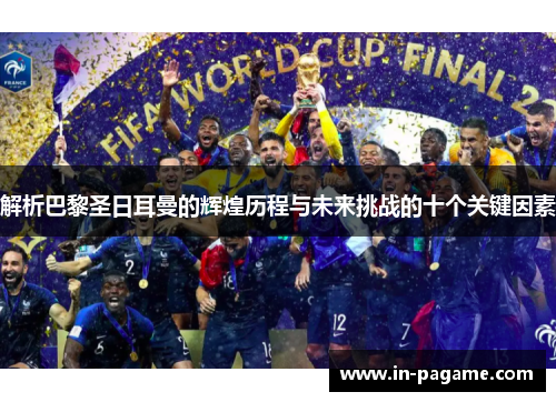 解析巴黎圣日耳曼的辉煌历程与未来挑战的十个关键因素