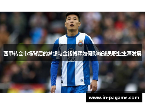 西甲转会市场背后的梦想与金钱博弈如何影响球员职业生涯发展
