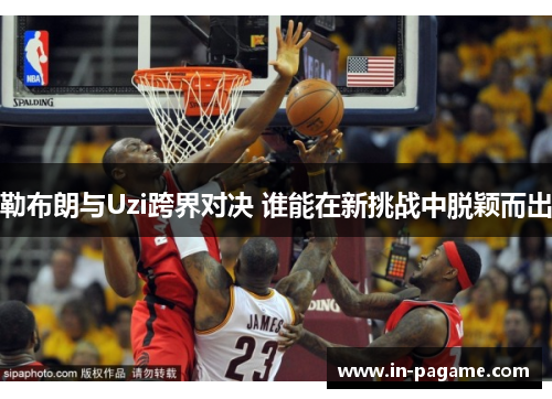勒布朗与Uzi跨界对决 谁能在新挑战中脱颖而出