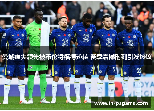 曼城痛失领先被布伦特福德逆转 赛季震撼时刻引发热议