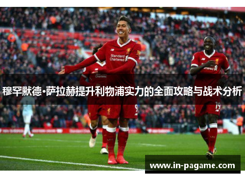穆罕默德·萨拉赫提升利物浦实力的全面攻略与战术分析