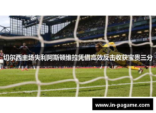 切尔西主场失利阿斯顿维拉凭借高效反击收获宝贵三分