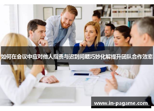 如何在会议中应对他人指责与迟到问题巧妙化解提升团队合作效率