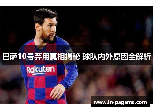 巴萨10号弃用真相揭秘 球队内外原因全解析 巴萨10号弃用真相揭秘 球队内外原因全解析