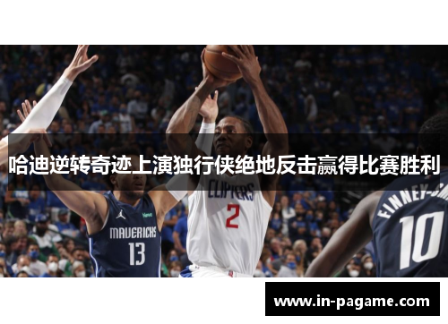 哈迪逆转奇迹上演独行侠绝地反击赢得比赛胜利