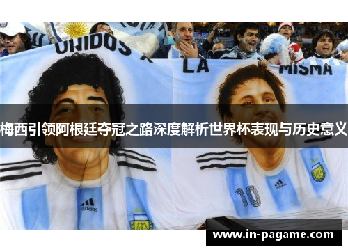 梅西引领阿根廷夺冠之路深度解析世界杯表现与历史意义
