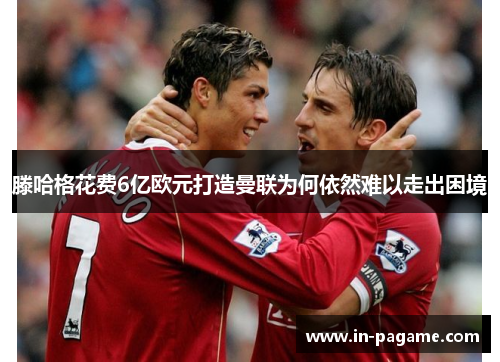 滕哈格花费6亿欧元打造曼联为何依然难以走出困境