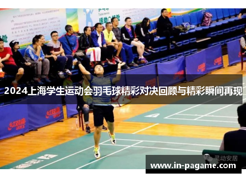 2024上海学生运动会羽毛球精彩对决回顾与精彩瞬间再现