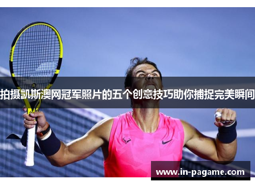 拍摄凯斯澳网冠军照片的五个创意技巧助你捕捉完美瞬间
