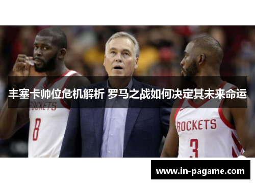 丰塞卡帅位危机解析 罗马之战如何决定其未来命运