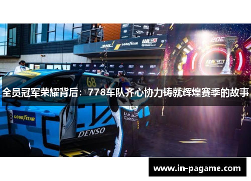 全员冠军荣耀背后：778车队齐心协力铸就辉煌赛季的故事