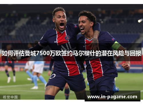 如何评估曼城7500万欧签约马尔穆什的潜在风险与回报 如何评估曼城7500万欧签约马尔穆什的潜在风险与回报