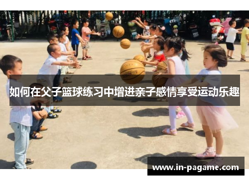 如何在父子篮球练习中增进亲子感情享受运动乐趣 如何在父子篮球练习中增进亲子感情享受运动乐趣