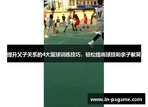提升父子关系的4大篮球训练技巧，轻松提高球技和亲子默契