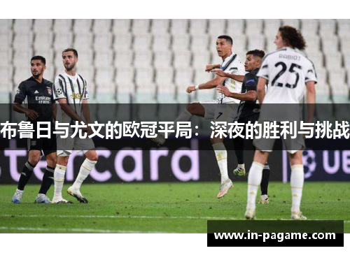 布鲁日与尤文的欧冠平局:深夜的胜利与挑战 布鲁日与尤文的欧冠平局:深夜的胜利与挑战