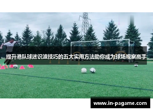 提升港队球迷识波技巧的五大实用方法助你成为球场观察高手 提升港队球迷识波技巧的五大实用方法助你成为球场观察高手