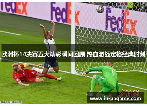 欧洲杯14决赛五大精彩瞬间回顾 热血激战定格经典时刻 欧洲杯14决赛五大精彩瞬间回顾 热血激战定格经典时刻