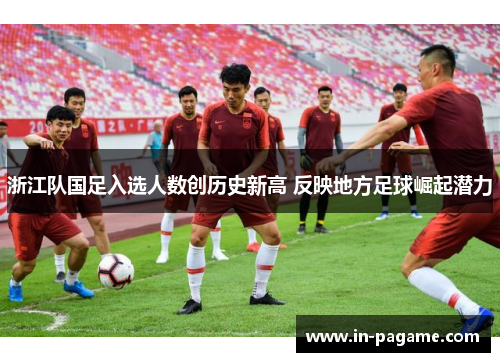 浙江队国足入选人数创历史新高 反映地方足球崛起潜力 浙江队国足入选人数创历史新高 反映地方足球崛起潜力