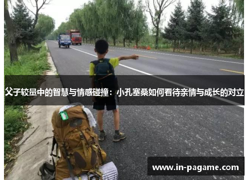 父子较量中的智慧与情感碰撞:小孔塞桑如何看待亲情与成长的对立 父子较量中的智慧与情感碰撞:小孔塞桑如何看待亲情与成长的对立