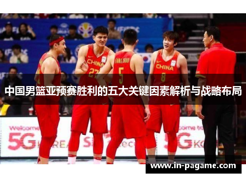 中国男篮亚预赛胜利的五大关键因素解析与战略布局 中国男篮亚预赛胜利的五大关键因素解析与战略布局