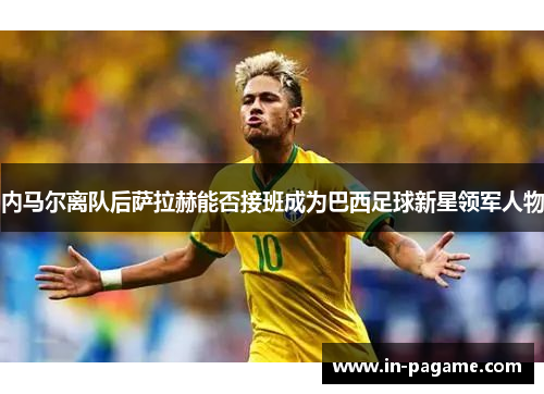 内马尔离队后萨拉赫能否接班成为巴西足球新星领军人物 内马尔离队后萨拉赫能否接班成为巴西足球新星领军人物