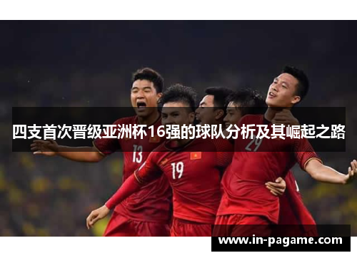 四支首次晋级亚洲杯16强的球队分析及其崛起之路