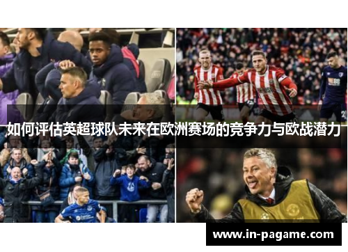 如何评估英超球队未来在欧洲赛场的竞争力与欧战潜力 如何评估英超球队未来在欧洲赛场的竞争力与欧战潜力