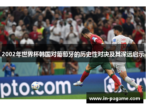 2002年世界杯韩国对葡萄牙的历史性对决及其深远启示 2002年世界杯韩国对葡萄牙的历史性对决及其深远启示