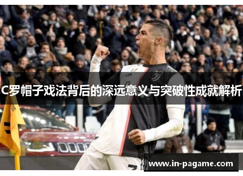 C罗帽子戏法背后的深远意义与突破性成就解析