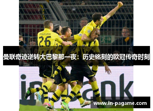 曼联奇迹逆转大巴黎那一夜：历史铭刻的欧冠传奇时刻