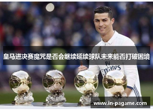 皇马进决赛魔咒是否会继续延续球队未来能否打破困境