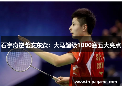 石宇奇逆袭安东森：大马超级1000赛五大亮点