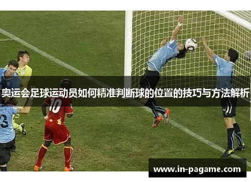 奥运会足球运动员如何精准判断球的位置的技巧与方法解析 奥运会足球运动员如何精准判断球的位置的技巧与方法解析