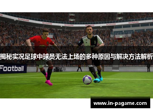 揭秘实况足球中球员无法上场的多种原因与解决方法解析