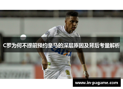 C罗为何不提前预约皇马的深层原因及背后考量解析