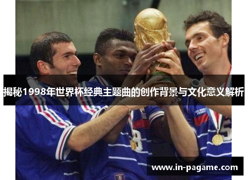 揭秘1998年世界杯经典主题曲的创作背景与文化意义解析
