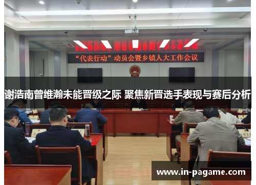 谢浩南曾维瀚未能晋级之际 聚焦新晋选手表现与赛后分析