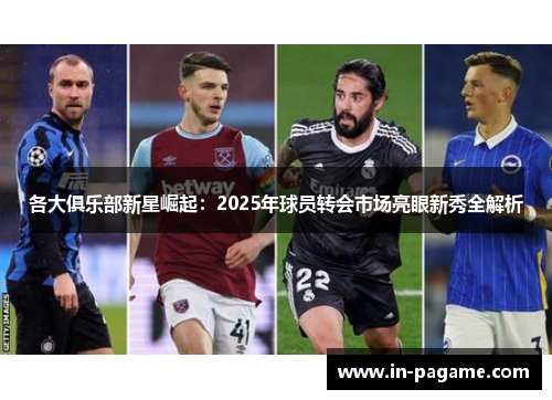 各大俱乐部新星崛起：2025年球员转会市场亮眼新秀全解析