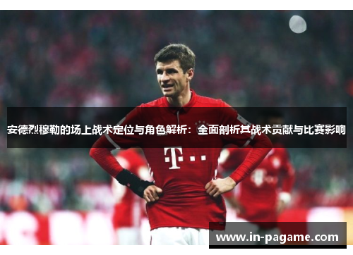 安德烈穆勒的场上战术定位与角色解析:全面剖析其战术贡献与比赛影响 安德烈穆勒的场上战术定位与角色解析:全面剖析其战术贡献与比赛影响