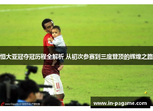 恒大亚冠夺冠历程全解析 从初次参赛到三度登顶的辉煌之路