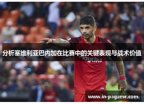 分析塞维利亚巴内加在比赛中的关键表现与战术价值 分析塞维利亚巴内加在比赛中的关键表现与战术价值