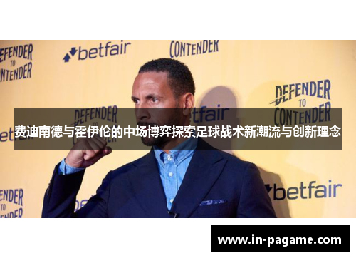 费迪南德与霍伊伦的中场博弈探索足球战术新潮流与创新理念 费迪南德与霍伊伦的中场博弈探索足球战术新潮流与创新理念