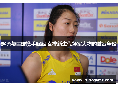 赵勇与匡琦携手崛起 女排新生代领军人物的激烈争锋 赵勇与匡琦携手崛起 女排新生代领军人物的激烈争锋