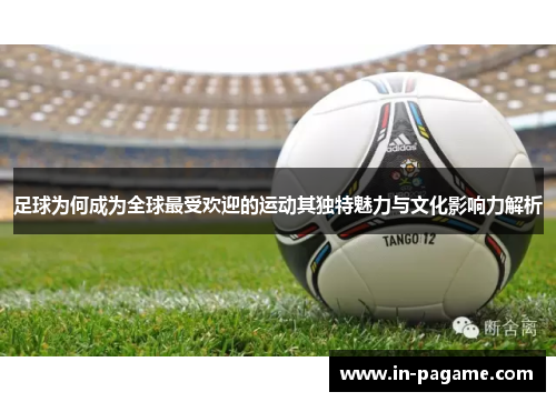 足球为何成为全球最受欢迎的运动其独特魅力与文化影响力解析