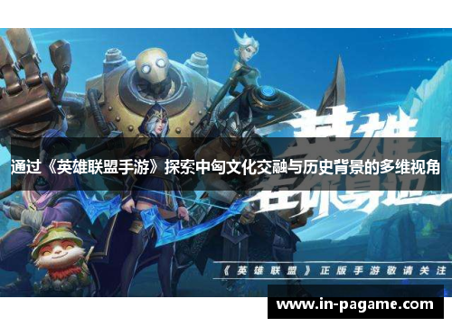 通过《英雄联盟手游》探索中匈文化交融与历史背景的多维视角 通过《英雄联盟手游》探索中匈文化交融与历史背景的多维视角