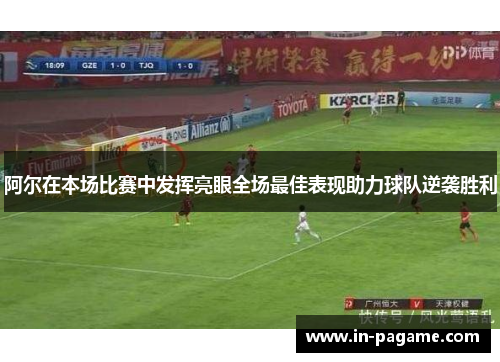 阿尔在本场比赛中发挥亮眼全场最佳表现助力球队逆袭胜利