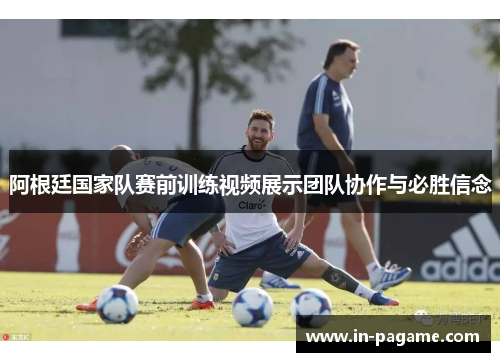 阿根廷国家队赛前训练视频展示团队协作与必胜信念 阿根廷国家队赛前训练视频展示团队协作与必胜信念